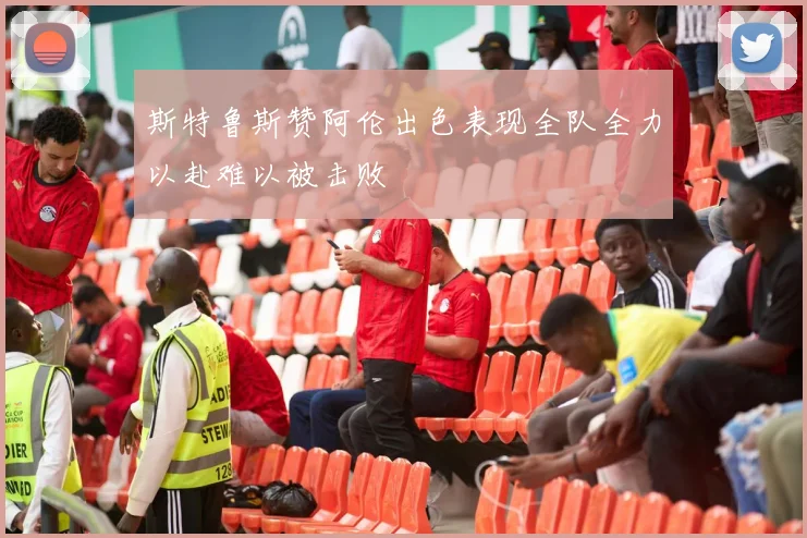 斯特鲁斯赞阿伦出色表现全队全力以赴难以被击败