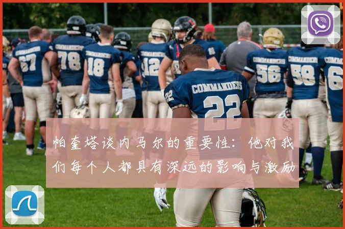 帕奎塔谈内马尔的重要性：他对我们每个人都具有深远的影响与激励