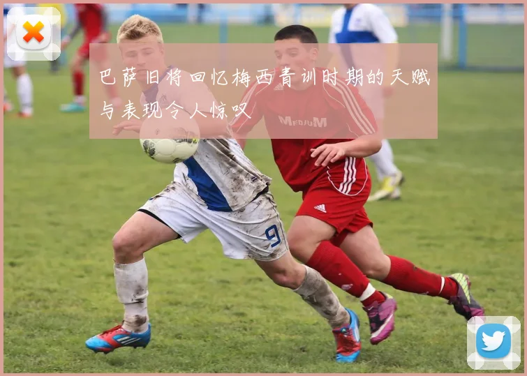 巴萨旧将回忆梅西青训时期的天赋与表现令人惊叹