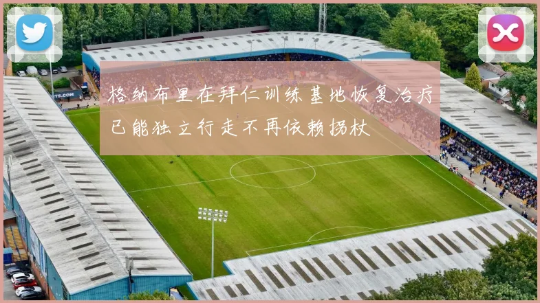 格纳布里在拜仁训练基地恢复治疗已能独立行走不再依赖拐杖