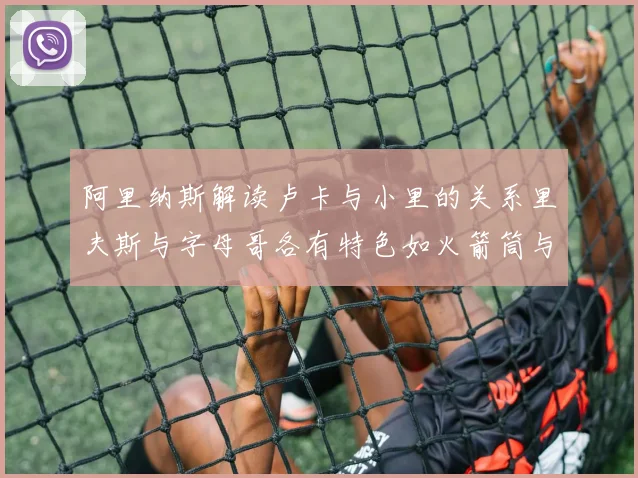 阿里纳斯解读卢卡与小里的关系里夫斯与字母哥各有特色如火箭筒与手枪