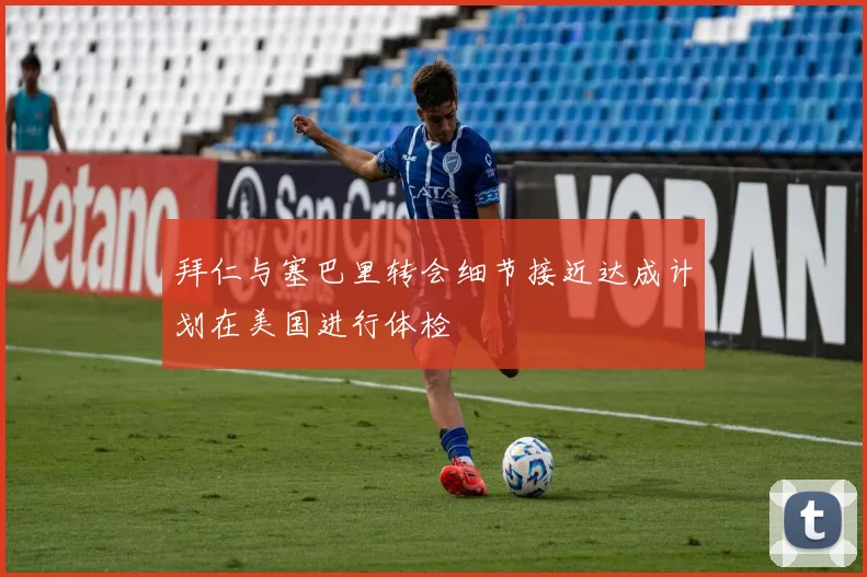 拜仁与塞巴里转会细节接近达成计划在美国进行体检