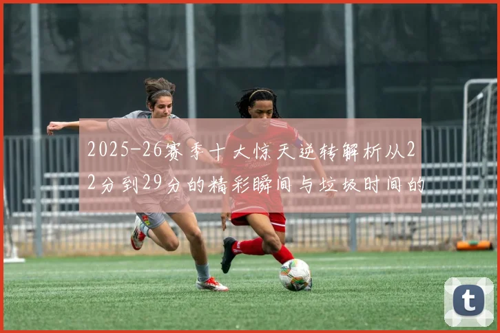 2025-26赛季十大惊天逆转解析从22分到29分的精彩瞬间与垃圾时间的真实定义