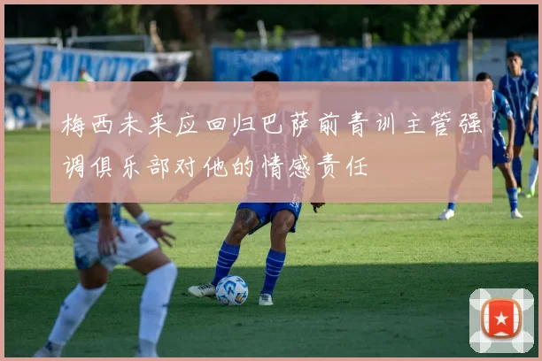 梅西未来应回归巴萨前青训主管强调俱乐部对他的情感责任