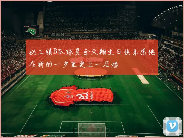 祝三镇B队球员余天翔生日快乐愿他在新的一岁里更上一层楼