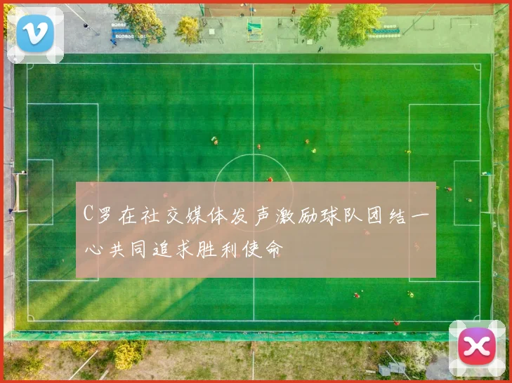 C罗在社交媒体发声激励球队团结一心共同追求胜利使命