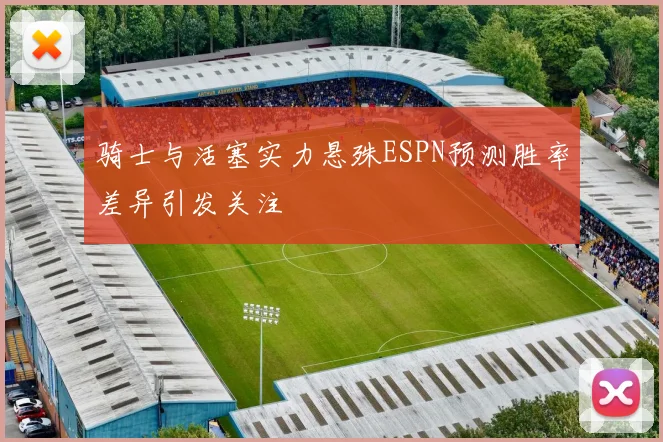 骑士与活塞实力悬殊ESPN预测胜率差异引发关注