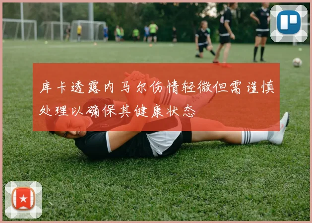 库卡透露内马尔伤情轻微但需谨慎处理以确保其健康状态