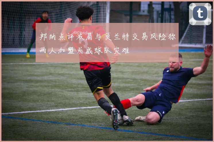 邦纳点评浓眉与莫兰特交易风险称两人加盟或成球队灾难
